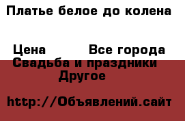 Платье белое до колена › Цена ­ 800 - Все города Свадьба и праздники » Другое   